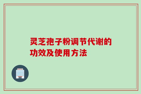 灵芝孢子粉调节代谢的功效及使用方法