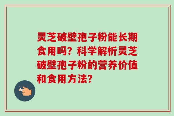 灵芝破壁孢子粉能长期食用吗？科学解析灵芝破壁孢子粉的营养价值和食用方法？