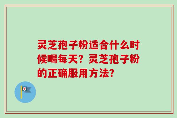灵芝孢子粉适合什么时候喝每天？灵芝孢子粉的正确服用方法？