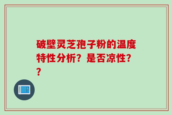 破壁灵芝孢子粉的温度特性分析？是否凉性？？