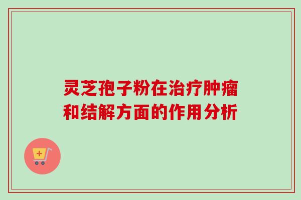 灵芝孢子粉在治疗肿瘤和结解方面的作用分析