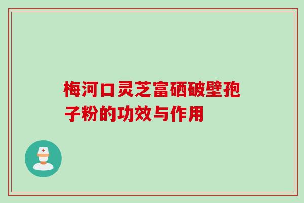 梅河口灵芝富硒破壁孢子粉的功效与作用