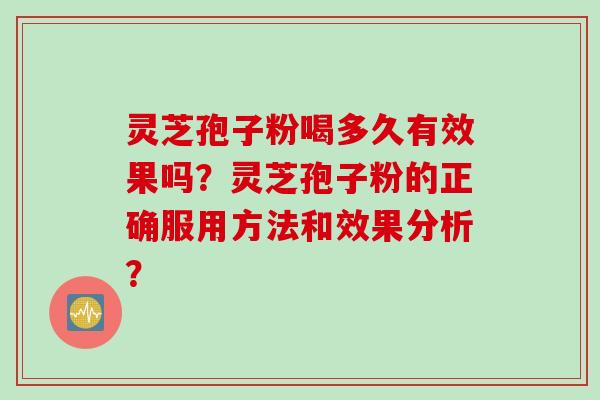 灵芝孢子粉喝多久有效果吗？灵芝孢子粉的正确服用方法和效果分析？