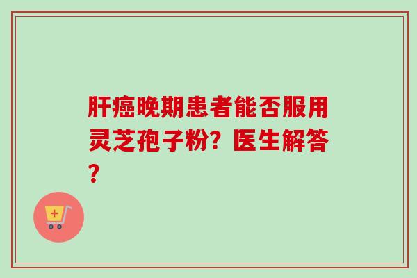 肝癌晚期患者能否服用灵芝孢子粉？医生解答？
