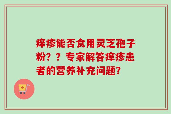 痒疹能否食用灵芝孢子粉？？专家解答痒疹患者的营养补充问题？