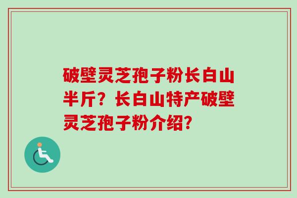 破壁灵芝孢子粉长白山半斤？长白山特产破壁灵芝孢子粉介绍？