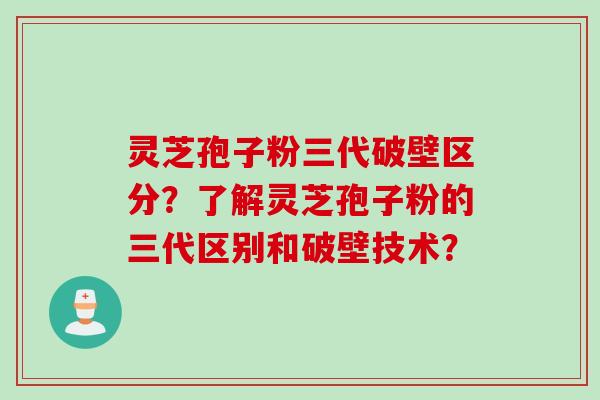 灵芝孢子粉三代破壁区分？了解灵芝孢子粉的三代区别和破壁技术？