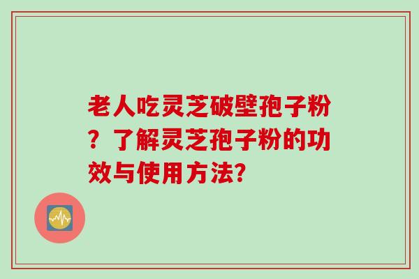 老人吃灵芝破壁孢子粉？了解灵芝孢子粉的功效与使用方法？