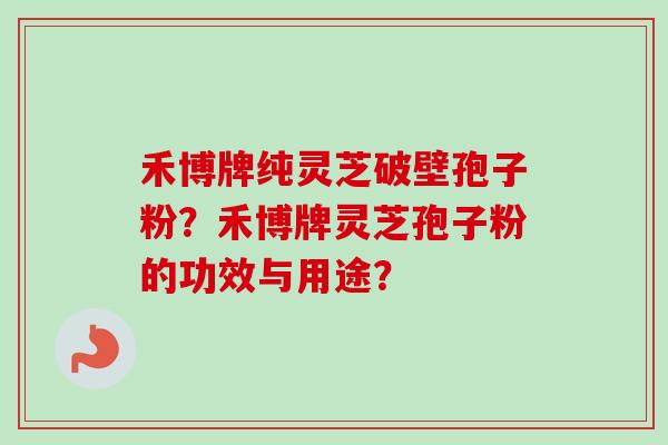 禾博牌纯灵芝破壁孢子粉？禾博牌灵芝孢子粉的功效与用途？
