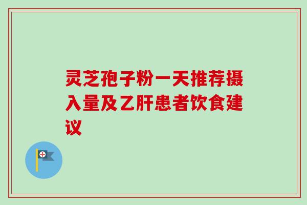 灵芝孢子粉一天推荐摄入量及乙肝患者饮食建议
