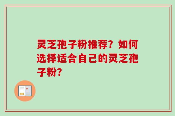 灵芝孢子粉推荐？如何选择适合自己的灵芝孢子粉？