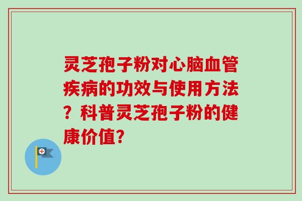 灵芝孢子粉对心脑血管疾病的功效与使用方法？科普灵芝孢子粉的健康价值？