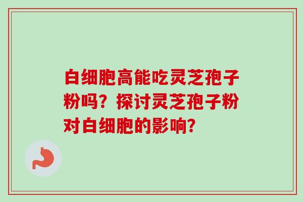 白细胞高能吃灵芝孢子粉吗？探讨灵芝孢子粉对白细胞的影响？