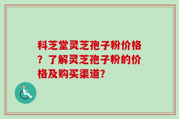 科芝堂灵芝孢子粉价格？了解灵芝孢子粉的价格及购买渠道？