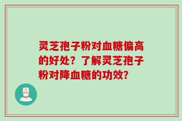灵芝孢子粉对血糖偏高的好处？了解灵芝孢子粉对降血糖的功效？