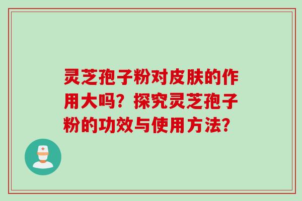 灵芝孢子粉对皮肤的作用大吗？探究灵芝孢子粉的功效与使用方法？