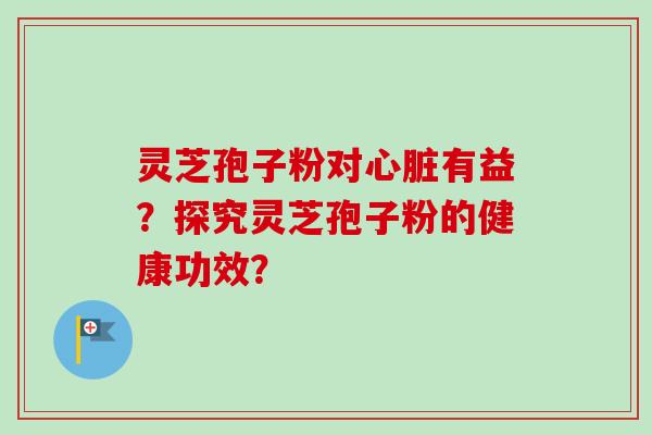 灵芝孢子粉对心脏有益？探究灵芝孢子粉的健康功效？