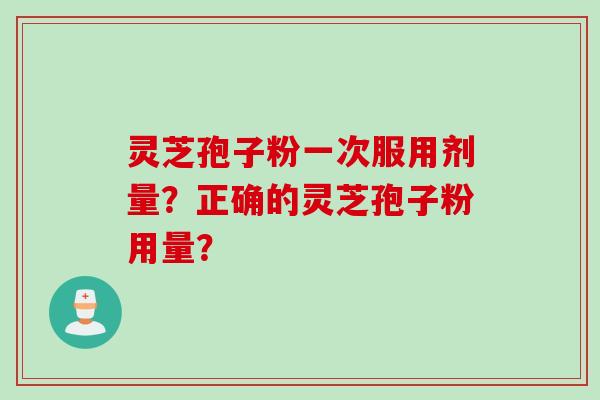 灵芝孢子粉一次服用剂量？正确的灵芝孢子粉用量？