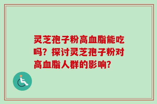 灵芝孢子粉高血脂能吃吗？探讨灵芝孢子粉对高血脂人群的影响？