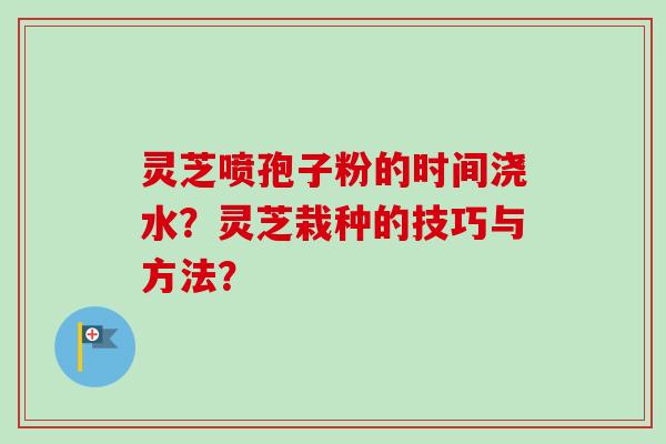 灵芝喷孢子粉的时间浇水？灵芝栽种的技巧与方法？