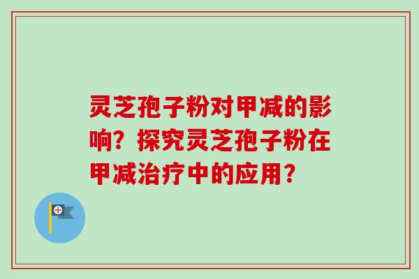 灵芝孢子粉对甲减的影响？探究灵芝孢子粉在甲减治疗中的应用？