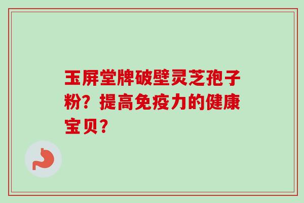 玉屏堂牌破壁灵芝孢子粉？提高免疫力的健康宝贝？