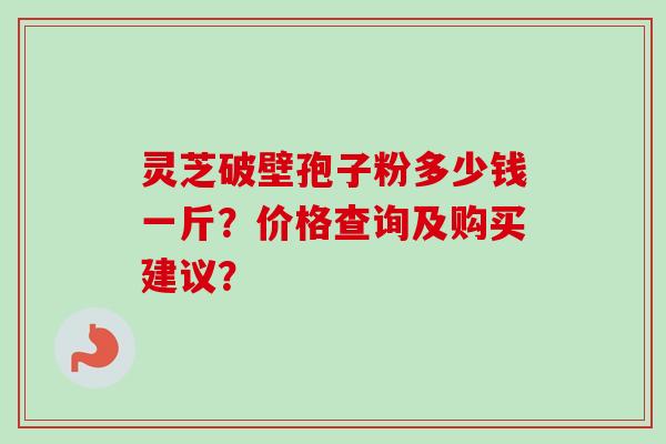 灵芝破壁孢子粉多少钱一斤？价格查询及购买建议？