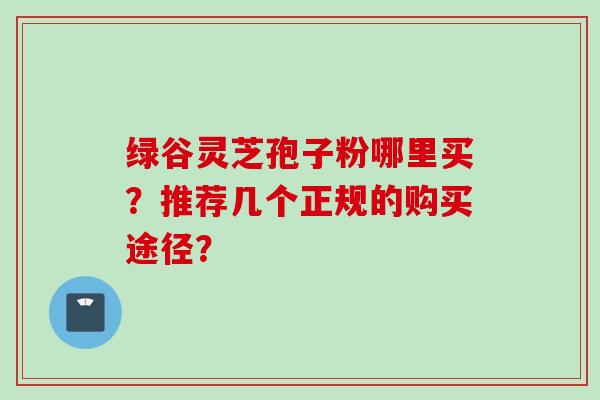 绿谷灵芝孢子粉哪里买？推荐几个正规的购买途径？