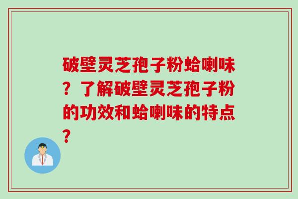 破壁灵芝孢子粉蛤喇味？了解破壁灵芝孢子粉的功效和蛤喇味的特点？