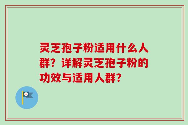 灵芝孢子粉适用什么人群？详解灵芝孢子粉的功效与适用人群？