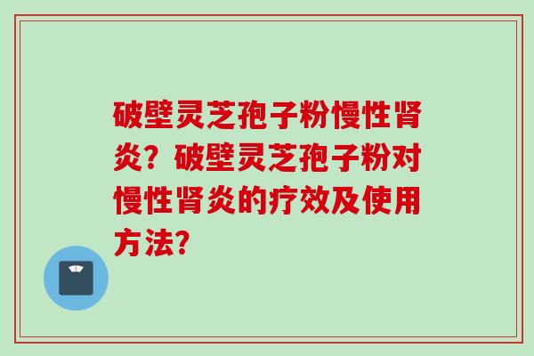 破壁灵芝孢子粉慢性炎？破壁灵芝孢子粉对慢性炎的疗效及使用方法？