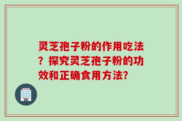 灵芝孢子粉的作用吃法？探究灵芝孢子粉的功效和正确食用方法？