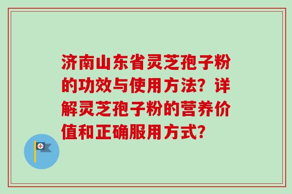 济南山东省灵芝孢子粉的功效与使用方法？详解灵芝孢子粉的营养价值和正确服用方式？