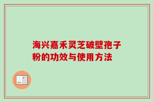 海兴嘉禾灵芝破壁孢子粉的功效与使用方法