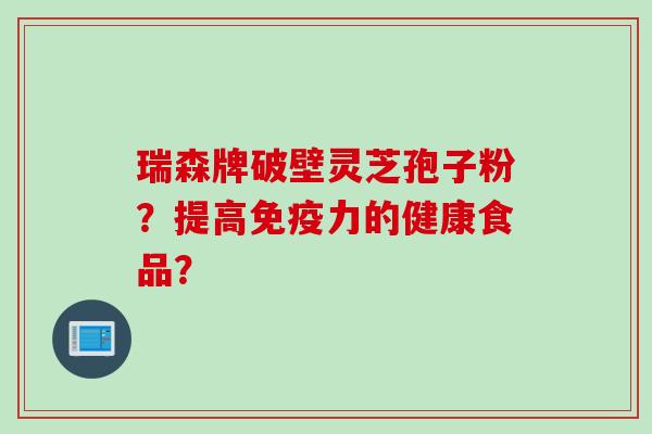 瑞森牌破壁灵芝孢子粉？提高免疫力的健康食品？