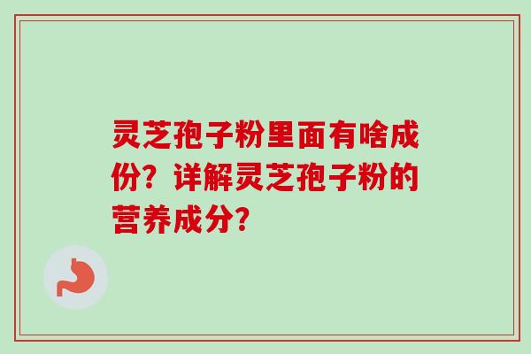 灵芝孢子粉里面有啥成份？详解灵芝孢子粉的营养成分？