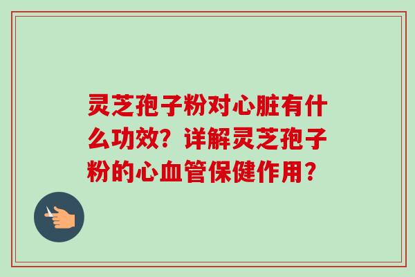 灵芝孢子粉对心脏有什么功效？详解灵芝孢子粉的心血管保健作用？