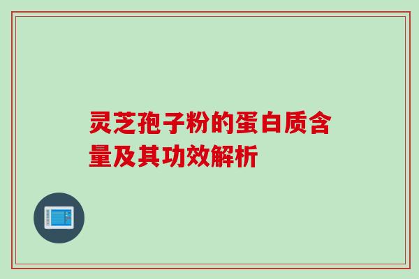 灵芝孢子粉的蛋白质含量及其功效解析
