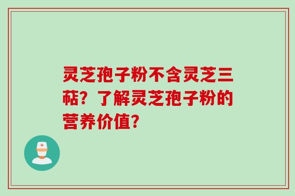 灵芝孢子粉不含灵芝三萜？了解灵芝孢子粉的营养价值？