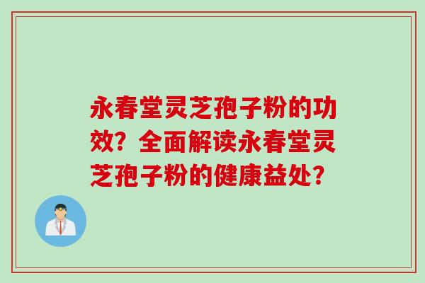 永春堂灵芝孢子粉的功效？全面解读永春堂灵芝孢子粉的健康益处？