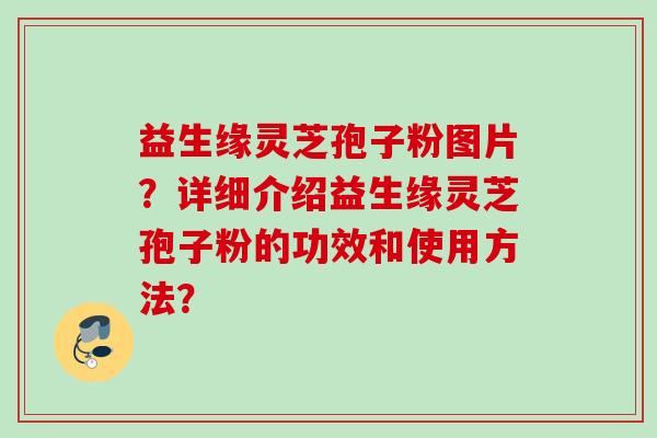 益生缘灵芝孢子粉图片？详细介绍益生缘灵芝孢子粉的功效和使用方法？