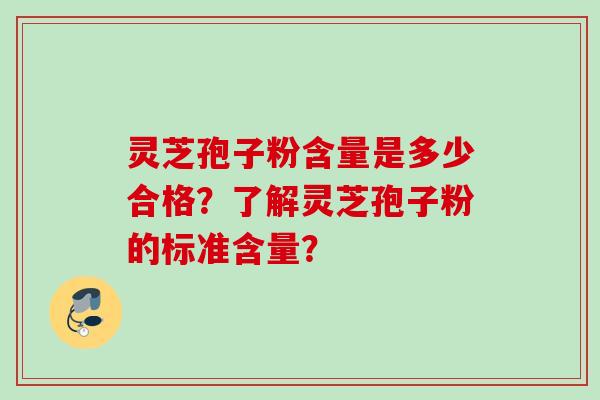 灵芝孢子粉含量是多少合格？了解灵芝孢子粉的标准含量？