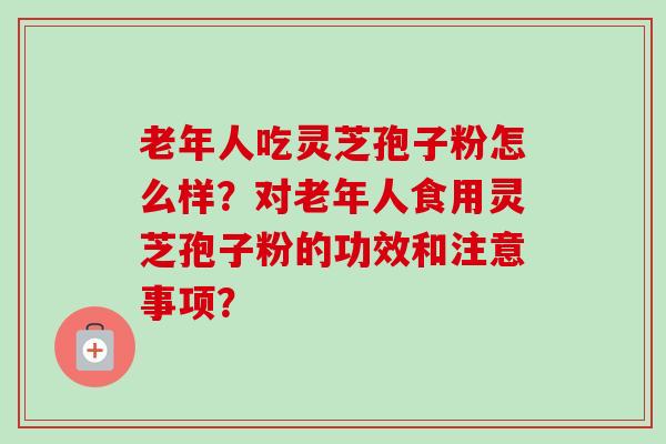 老年人吃灵芝孢子粉怎么样？对老年人食用灵芝孢子粉的功效和注意事项？