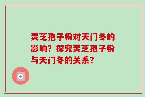 灵芝孢子粉对天门冬的影响？探究灵芝孢子粉与天门冬的关系？