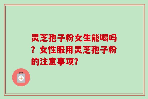 灵芝孢子粉女生能喝吗？女性服用灵芝孢子粉的注意事项？