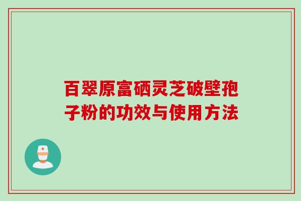 百翠原富硒灵芝破壁孢子粉的功效与使用方法