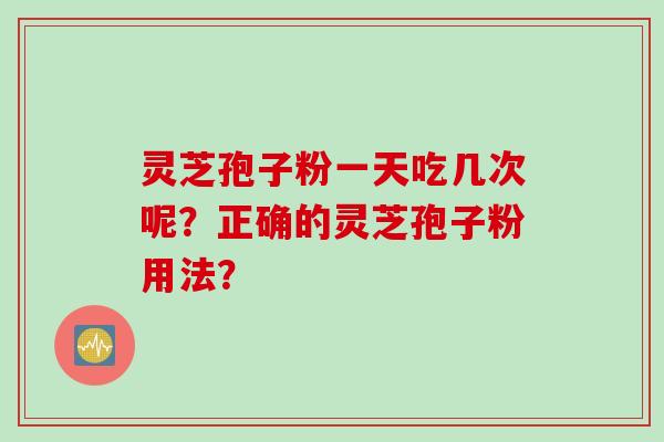 灵芝孢子粉一天吃几次呢？正确的灵芝孢子粉用法？