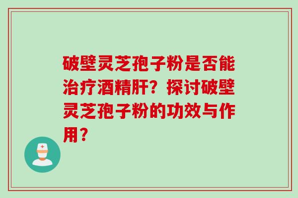 破壁灵芝孢子粉是否能治疗酒精肝？探讨破壁灵芝孢子粉的功效与作用？