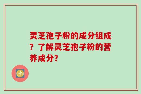 灵芝孢子粉的成分组成？了解灵芝孢子粉的营养成分？