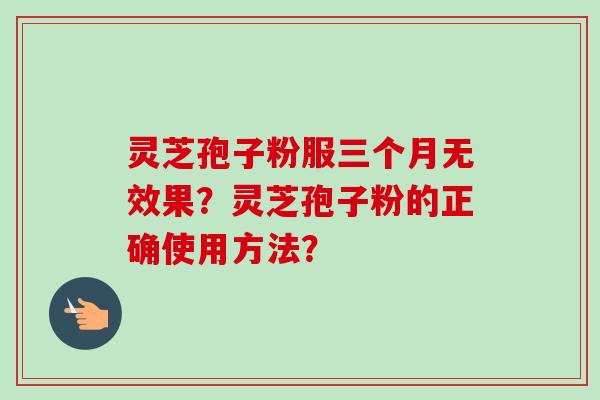 灵芝孢子粉服三个月无效果？灵芝孢子粉的正确使用方法？